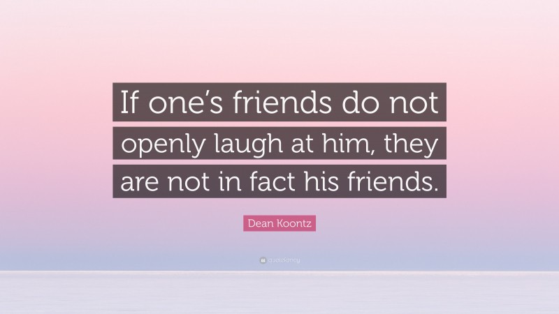 Dean Koontz Quote: “If one’s friends do not openly laugh at him, they are not in fact his friends.”