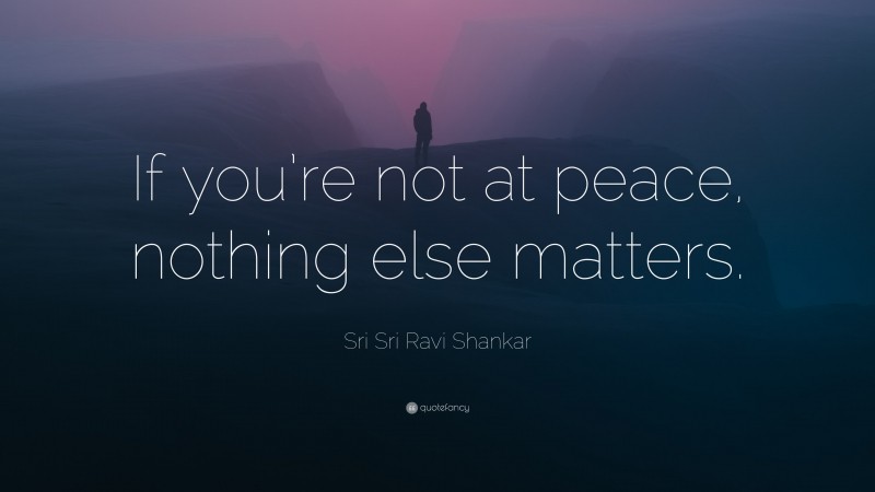 Sri Sri Ravi Shankar Quote: “If you’re not at peace, nothing else matters.”