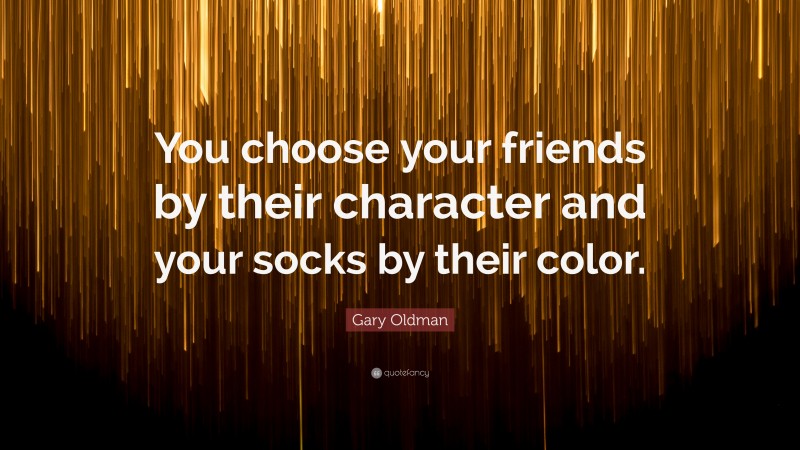 Gary Oldman Quote: “You choose your friends by their character and your socks by their color.”