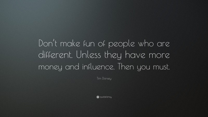 Tim Dorsey Quote: “Don’t make fun of people who are different. Unless they have more money and influence. Then you must.”