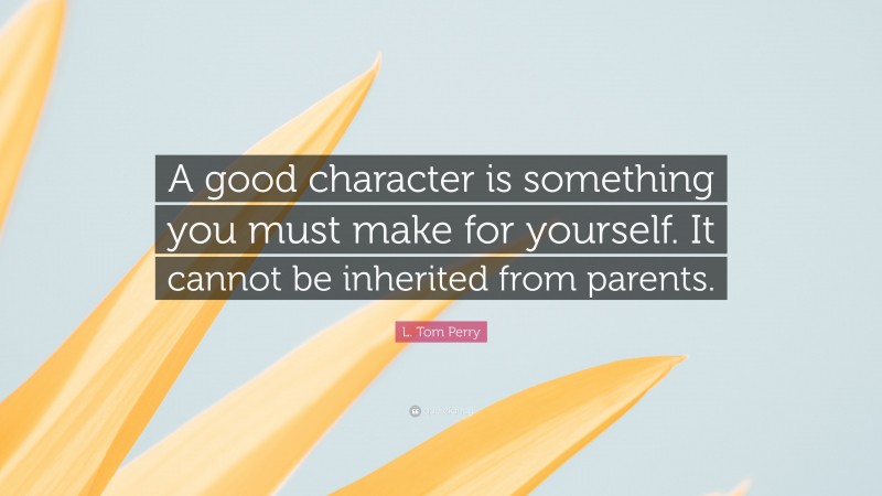 L. Tom Perry Quote: “A good character is something you must make for yourself. It cannot be inherited from parents.”