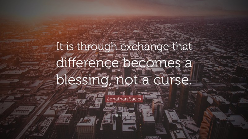 Jonathan Sacks Quote: “It is through exchange that difference becomes a blessing, not a curse.”