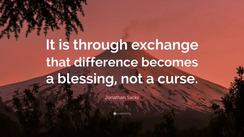 Jonathan Sacks Quote: “It is through exchange that difference becomes a blessing, not a curse.”