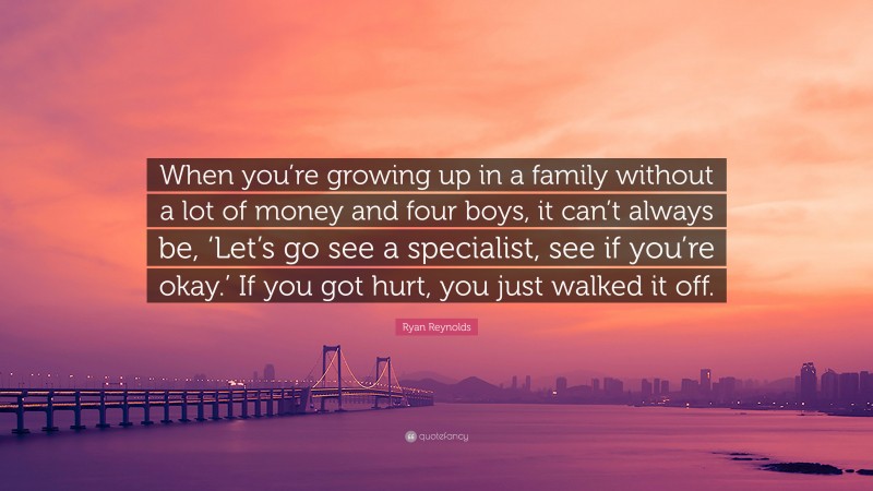 Ryan Reynolds Quote: “When you’re growing up in a family without a lot of money and four boys, it can’t always be, ‘Let’s go see a specialist, see if you’re okay.’ If you got hurt, you just walked it off.”