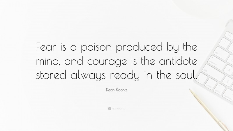Dean Koontz Quote: “Fear is a poison produced by the mind, and courage is the antidote stored always ready in the soul.”