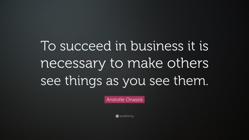 Aristotle Onassis Quote: “To succeed in business it is necessary to make others see things as you see them.”