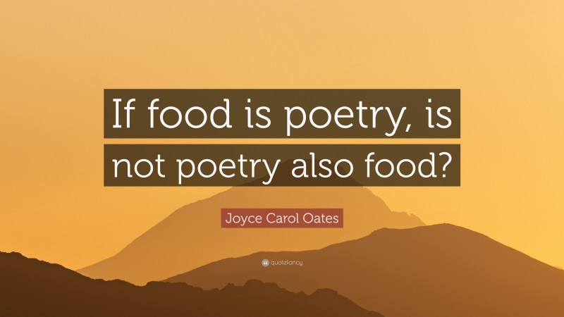 Joyce Carol Oates Quote: “If food is poetry, is not poetry also food?”