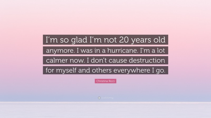 Christina Ricci Quote: “I’m so glad I’m not 20 years old anymore. I was in a hurricane. I’m a lot calmer now. I don’t cause destruction for myself and others everywhere I go.”