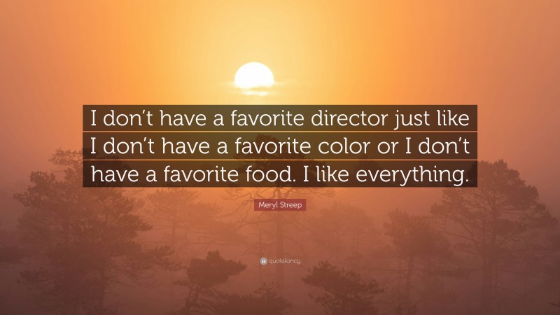Meryl Streep Quote: “I don’t have a favorite director just like I don’t have a favorite color or I don’t have a favorite food. I like everything.”