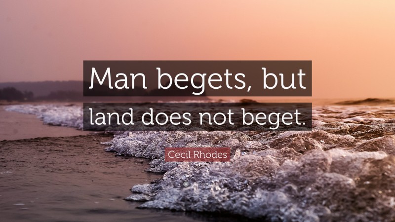 Cecil Rhodes Quote: “Man begets, but land does not beget.”