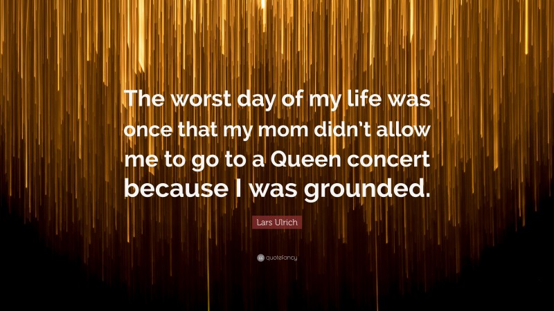 Lars Ulrich Quote: “The worst day of my life was once that my mom didn’t allow me to go to a Queen concert because I was grounded.”