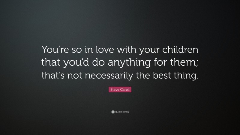 Steve Carell Quote: “You’re so in love with your children that you’d do anything for them; that’s not necessarily the best thing.”