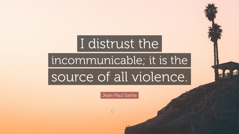 Jean-Paul Sartre Quote: “I distrust the incommunicable; it is the source of all violence.”