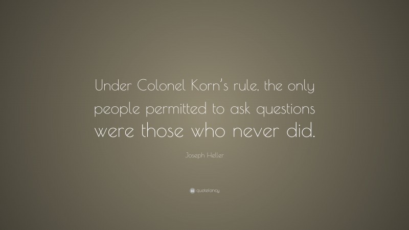 Joseph Heller Quote: “Under Colonel Korn’s rule, the only people permitted to ask questions were those who never did.”