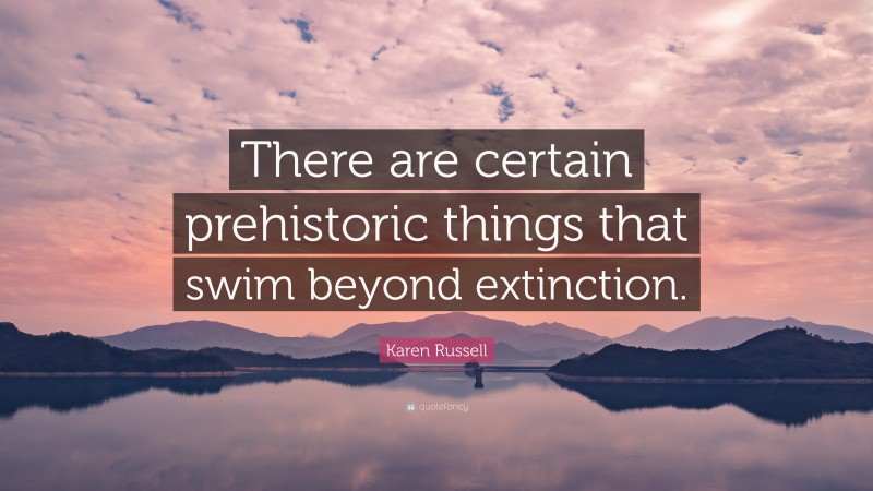 Karen Russell Quote: “There are certain prehistoric things that swim beyond extinction.”