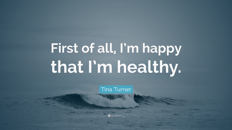 Tina Turner Quote: “First of all, I’m happy that I’m healthy.”