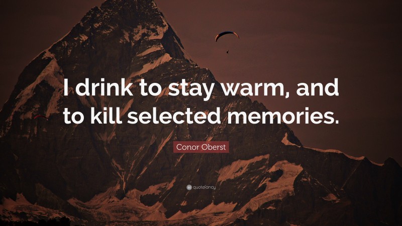 Conor Oberst Quote: “I drink to stay warm, and to kill selected memories.”