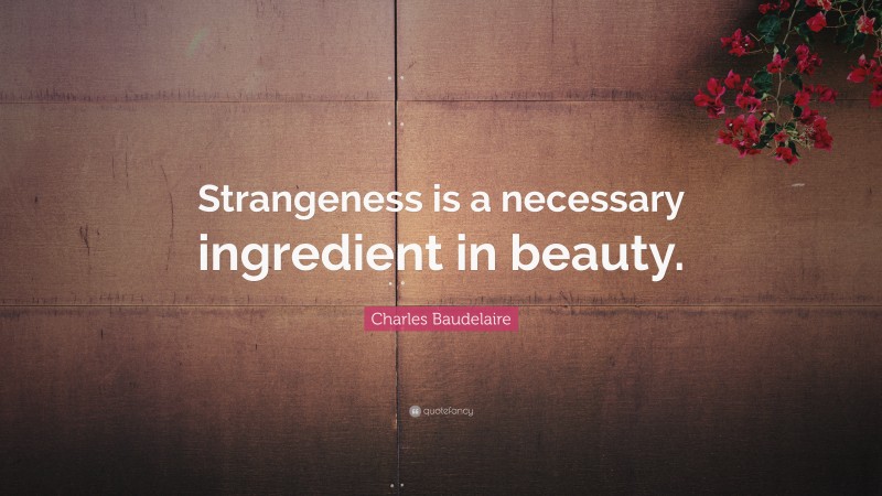 Charles Baudelaire Quote: “Strangeness is a necessary ingredient in beauty.”