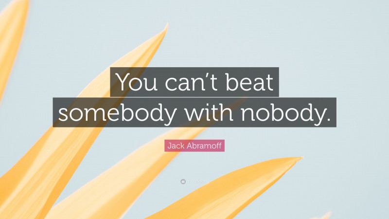 Jack Abramoff Quote: “You can’t beat somebody with nobody.”