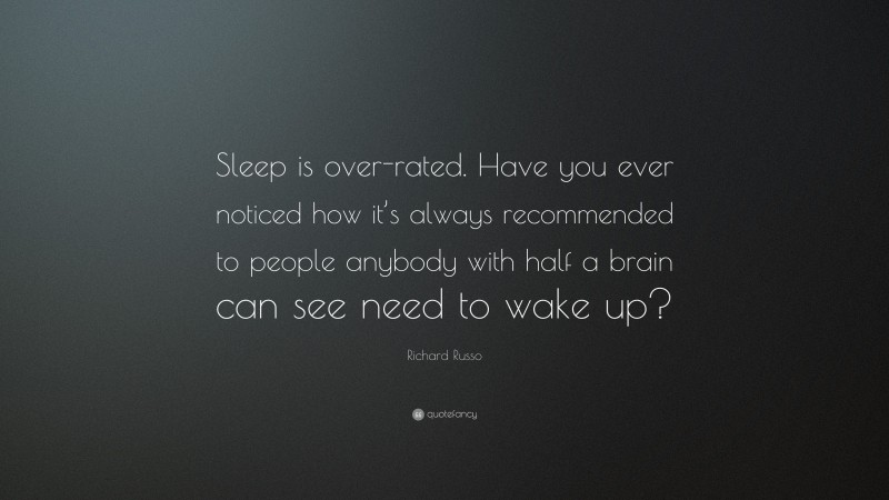 Richard Russo Quote: “Sleep is over-rated. Have you ever noticed how it’s always recommended to people anybody with half a brain can see need to wake up?”