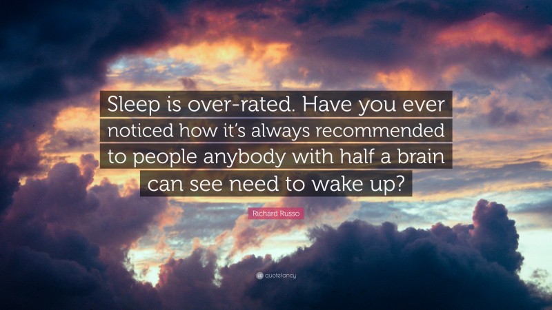 Richard Russo Quote: “Sleep is over-rated. Have you ever noticed how it’s always recommended to people anybody with half a brain can see need to wake up?”