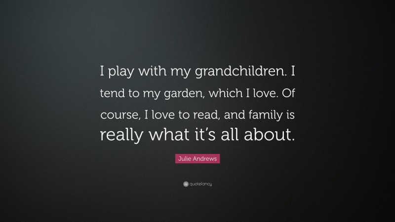 Julie Andrews Quote: “I play with my grandchildren. I tend to my garden, which I love. Of course, I love to read, and family is really what it’s all about.”