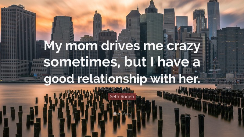 Seth Rogen Quote: “My mom drives me crazy sometimes, but I have a good relationship with her.”