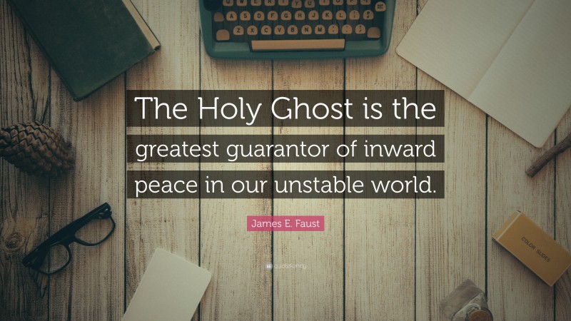 James E. Faust Quote: “The Holy Ghost is the greatest guarantor of inward peace in our unstable world.”