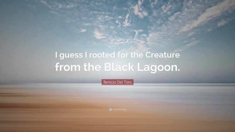 Benicio Del Toro Quote: “I guess I rooted for the Creature from the Black Lagoon.”