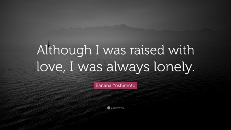 Banana Yoshimoto Quote: “Although I was raised with love, I was always lonely.”