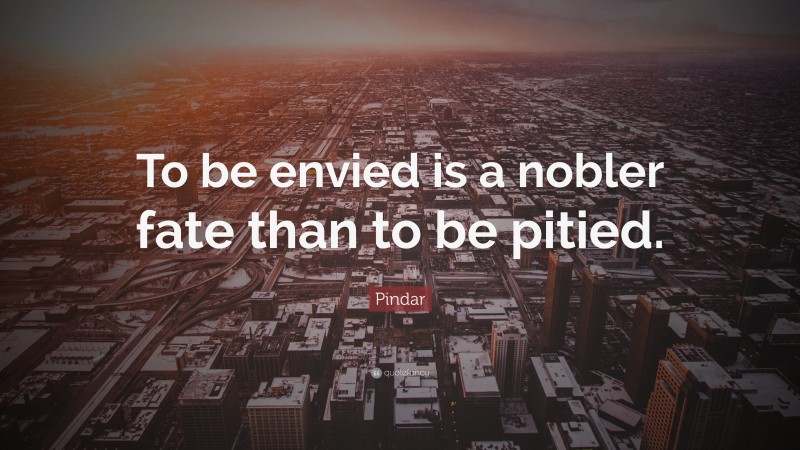 Pindar Quote: “To be envied is a nobler fate than to be pitied.”