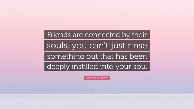 Hiromu Arakawa Quote: “Friends are connected by their souls, you can’t just rinse something out that has been deeply instilled into your sou.”