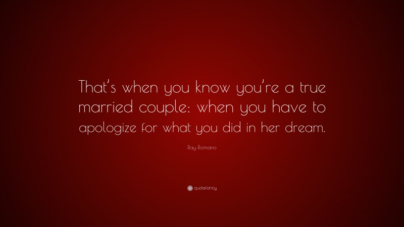 Ray Romano Quote: “That’s when you know you’re a true married couple: when you have to apologize for what you did in her dream.”