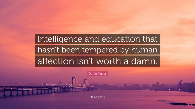 Daniel Keyes Quote: “Intelligence and education that hasn’t been tempered by human affection isn’t worth a damn.”
