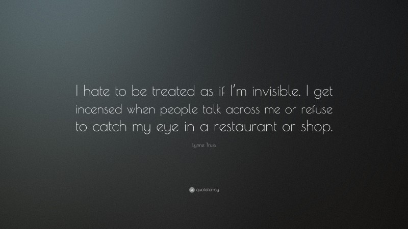 Lynne Truss Quote: “I hate to be treated as if I’m invisible. I get incensed when people talk across me or refuse to catch my eye in a restaurant or shop.”