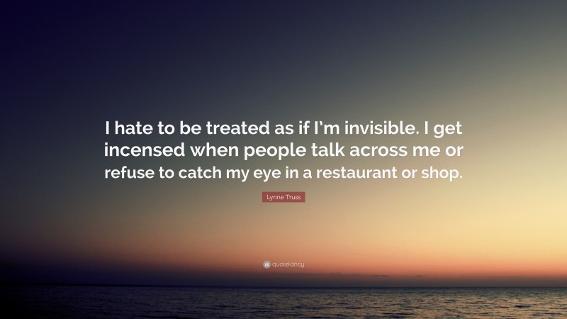 Lynne Truss Quote: “I hate to be treated as if I’m invisible. I get incensed when people talk across me or refuse to catch my eye in a restaurant or shop.”