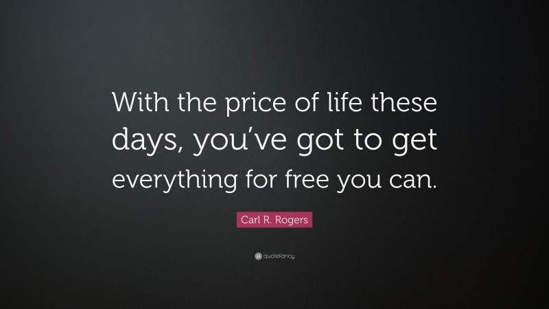 Carl R. Rogers Quote: “With the price of life these days, you’ve got to get everything for free you can.”