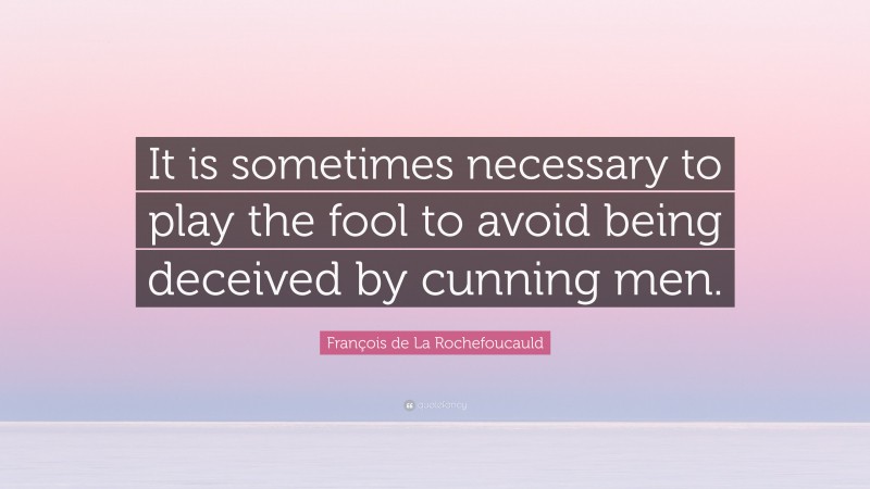François de La Rochefoucauld Quote: “It is sometimes necessary to play the fool to avoid being deceived by cunning men.”