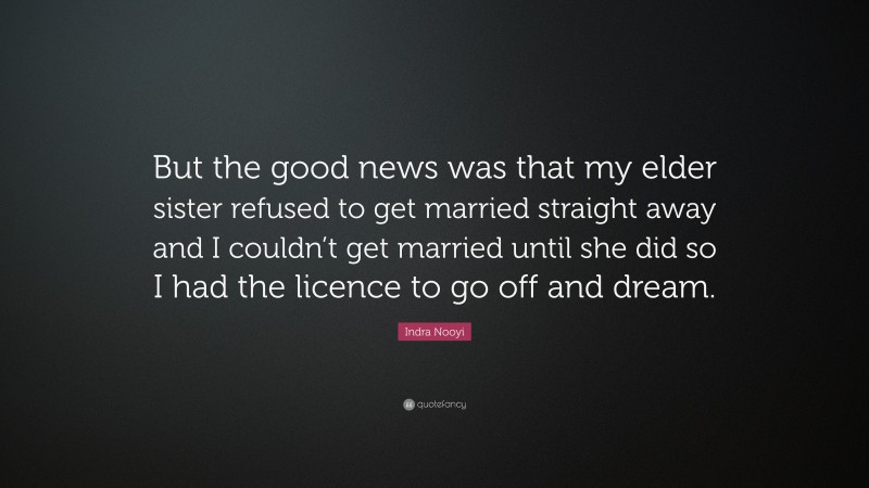 Indra Nooyi Quote: “But the good news was that my elder sister refused to get married straight away and I couldn’t get married until she did so I had the licence to go off and dream.”