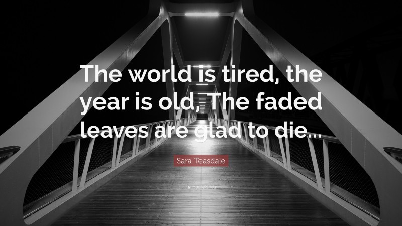 Sara Teasdale Quote: “The world is tired, the year is old, The faded leaves are glad to die...”