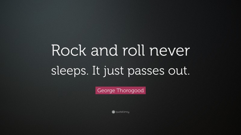 George Thorogood Quote: “Rock and roll never sleeps. It just passes out.”