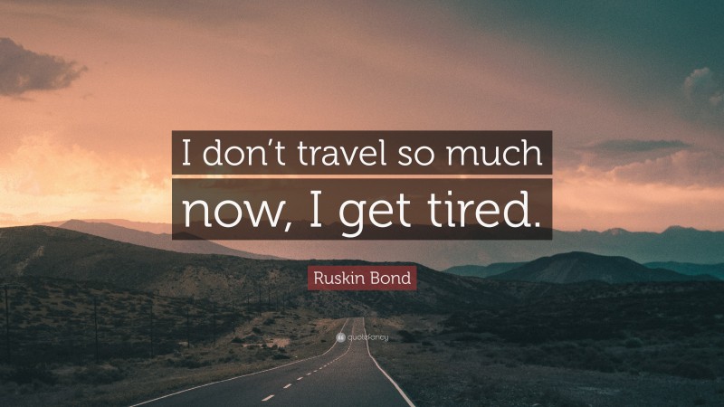 Ruskin Bond Quote: “I don’t travel so much now, I get tired.”