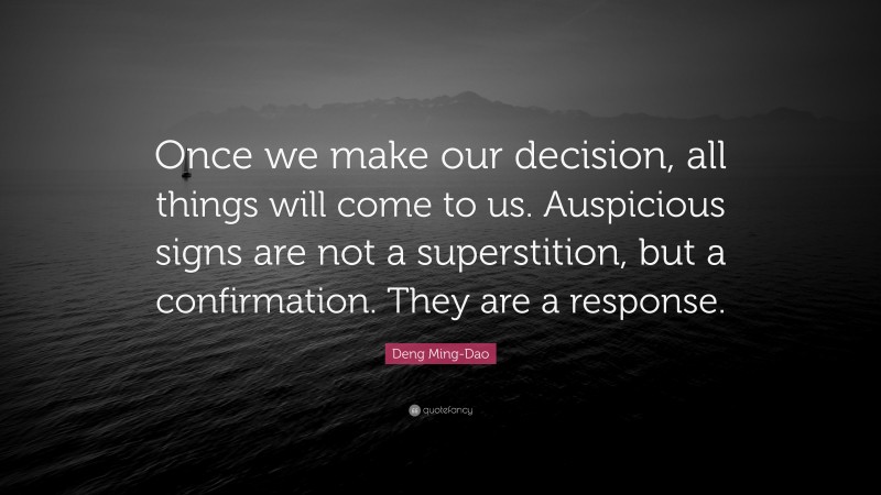 Deng Ming-Dao Quote: “Once we make our decision, all things will come to us. Auspicious signs are not a superstition, but a confirmation. They are a response.”