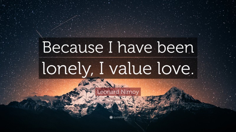 Leonard Nimoy Quote: “Because I have been lonely, I value love.”