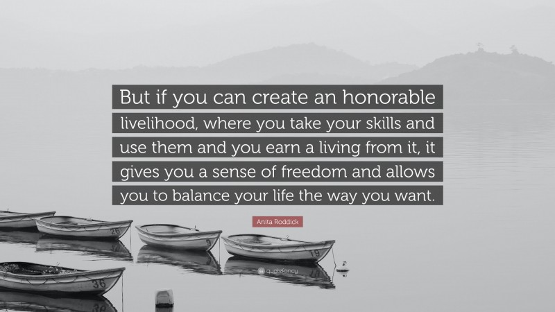 Anita Roddick Quote: “But if you can create an honorable livelihood, where you take your skills and use them and you earn a living from it, it gives you a sense of freedom and allows you to balance your life the way you want.”