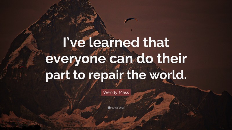 Wendy Mass Quote: “I’ve learned that everyone can do their part to repair the world.”