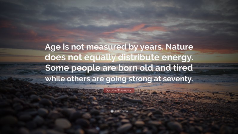 Dorothy Thompson Quote: “Age is not measured by years. Nature does not equally distribute energy. Some people are born old and tired while others are going strong at seventy.”