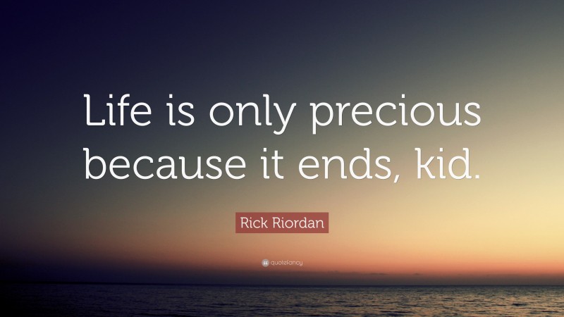 Rick Riordan Quote: “Life is only precious because it ends, kid.”