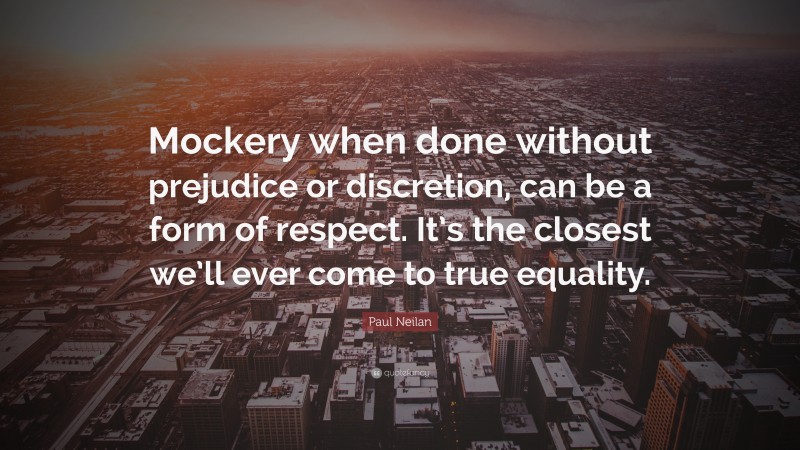 Paul Neilan Quote: “Mockery when done without prejudice or discretion, can be a form of respect. It’s the closest we’ll ever come to true equality.”