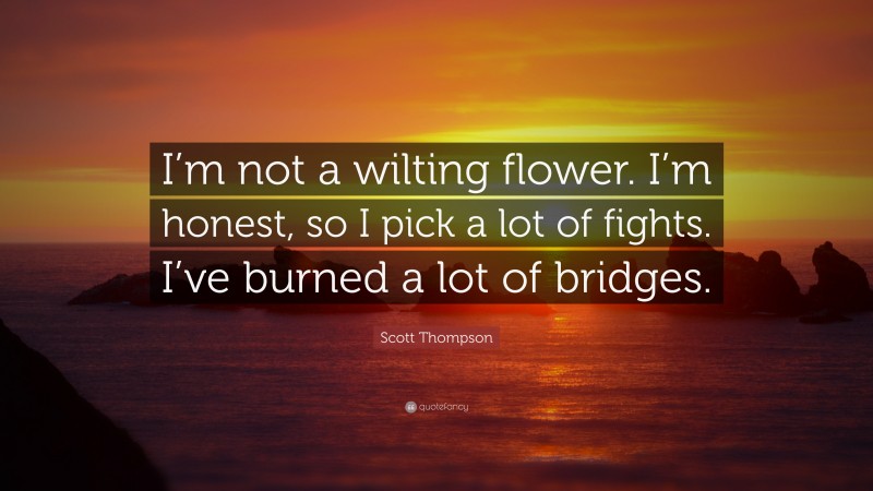 Scott Thompson Quote: “I’m not a wilting flower. I’m honest, so I pick a lot of fights. I’ve burned a lot of bridges.”